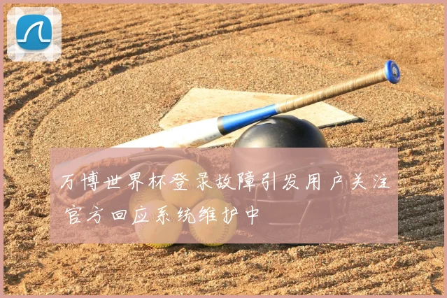 万博世界杯登录故障引发用户关注 官方回应系统维护中