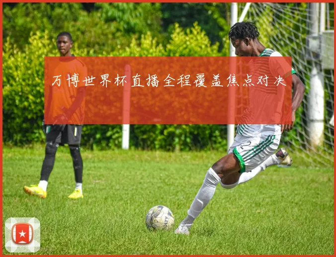 万博世界杯直播全程覆盖焦点对决
