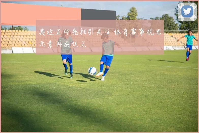 奥运五环亮相引关注 体育赛事视觉元素再成焦点