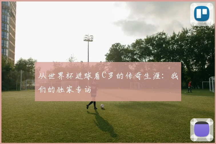 从世界杯进球看C罗的传奇生涯：我们的独家专访