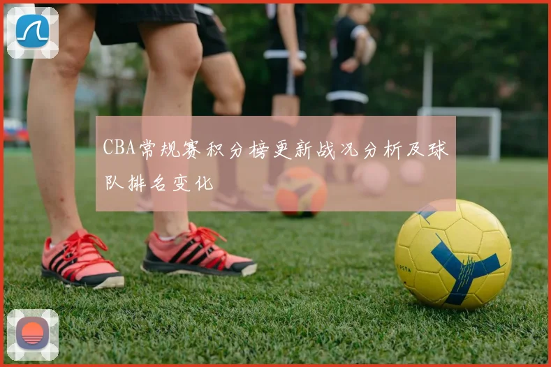 CBA常规赛积分榜更新战况分析及球队排名变化
