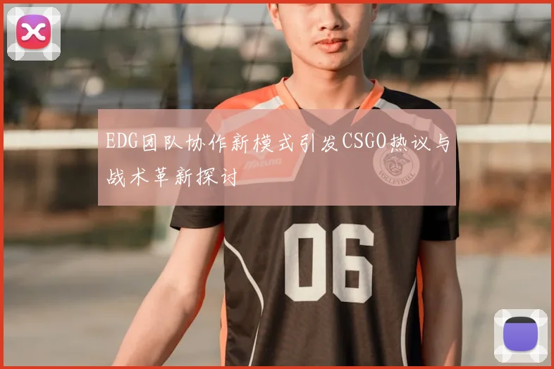 EDG团队协作新模式引发CSGO热议与战术革新探讨
