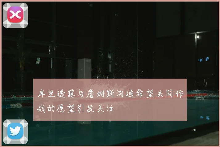库里透露与詹姆斯沟通希望共同作战的愿望引发关注