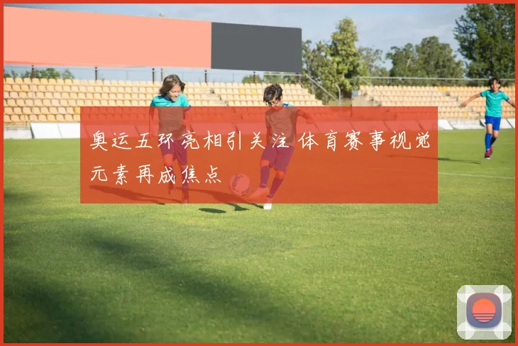 奥运五环亮相引关注 体育赛事视觉元素再成焦点