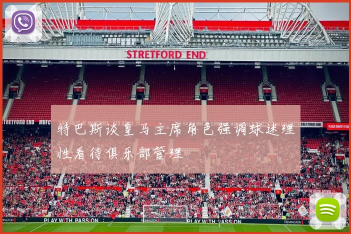 特巴斯谈皇马主席角色强调球迷理性看待俱乐部管理