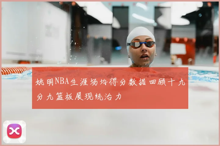 姚明NBA生涯场均得分数据回顾十九分九篮板展现统治力