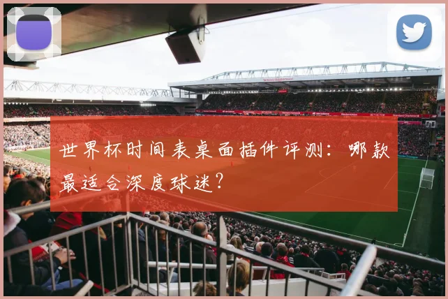 世界杯时间表桌面插件评测：哪款最适合深度球迷？