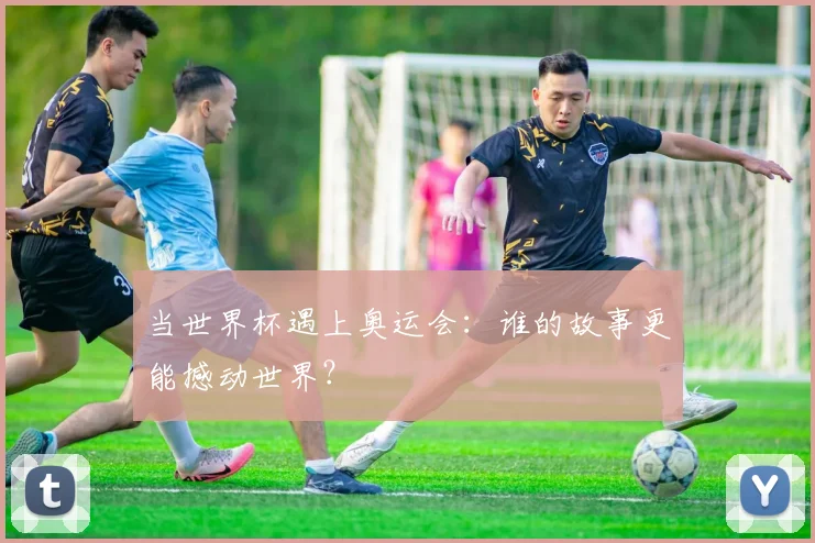 当世界杯遇上奥运会：谁的故事更能撼动世界？
