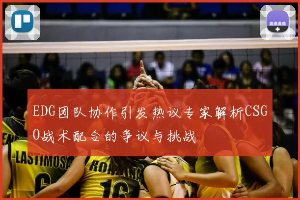 EDG团队协作引发热议专家解析CSGO战术配合的争议与挑战