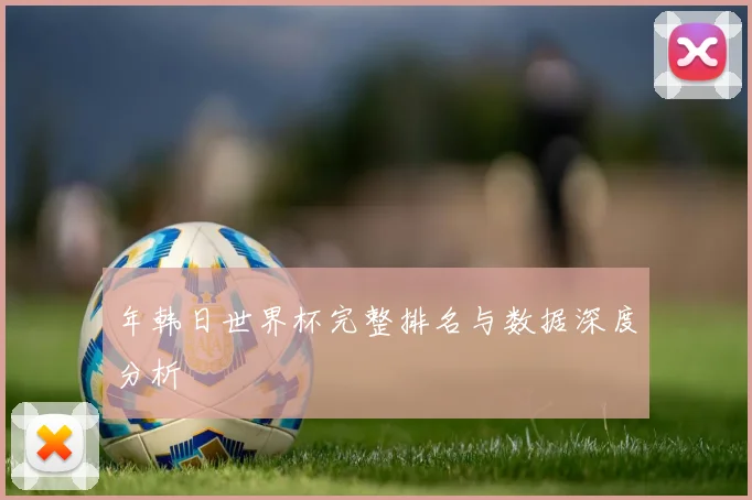 年韩日世界杯完整排名与数据深度分析
