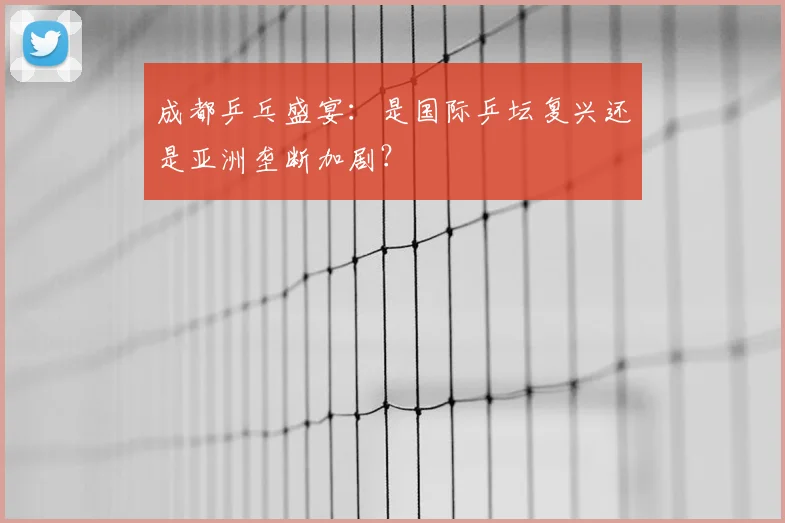 成都乒乓盛宴：是国际乒坛复兴还是亚洲垄断加剧？