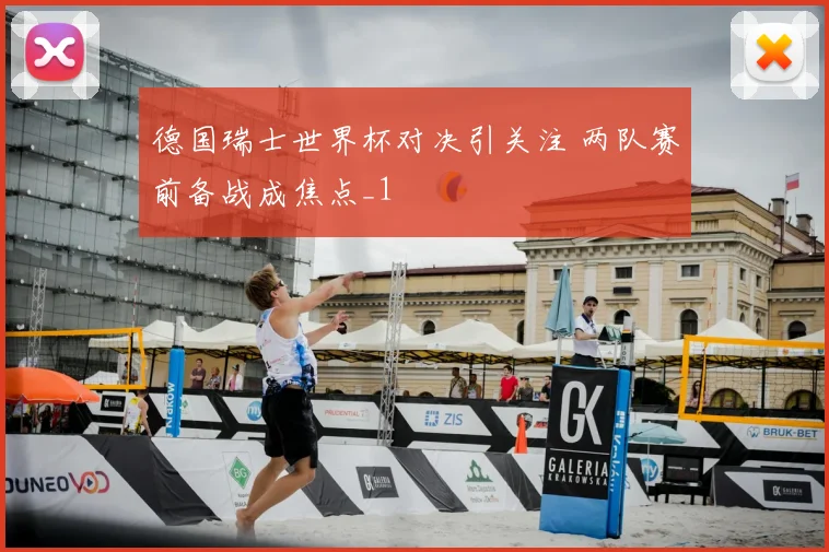 德国瑞士世界杯对决引关注 两队赛前备战成焦点_1
