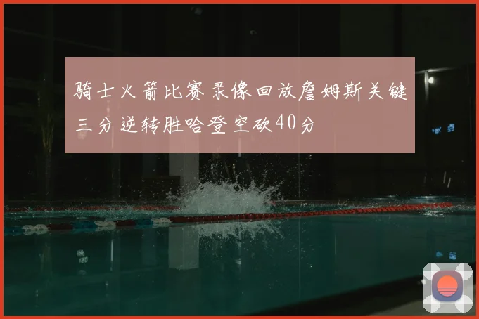 骑士火箭比赛录像回放詹姆斯关键三分逆转胜哈登空砍40分
