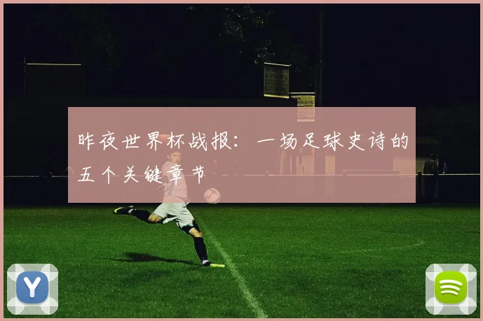 昨夜世界杯战报：一场足球史诗的五个关键章节