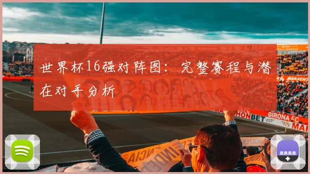 世界杯16强对阵图：完整赛程与潜在对手分析