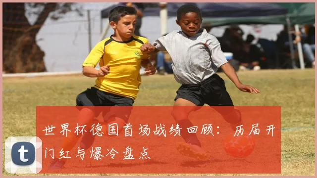 世界杯德国首场战绩回顾：历届开门红与爆冷盘点