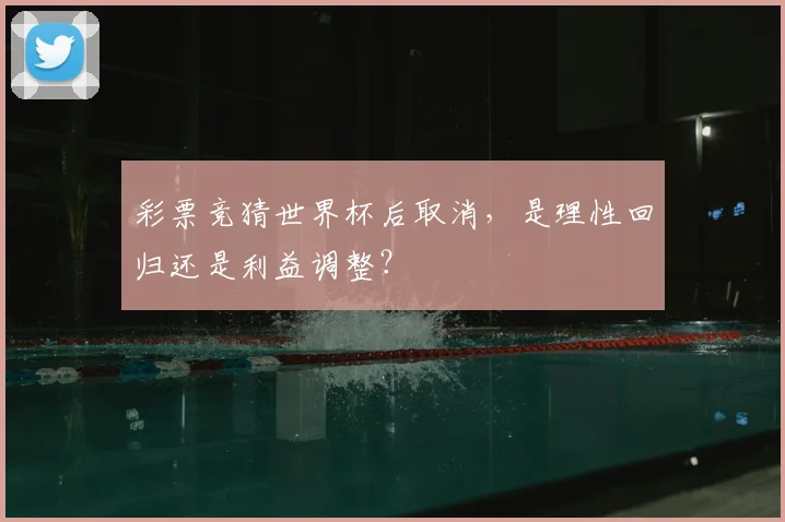 彩票竞猜世界杯后取消,是理性回归还是利益调整?