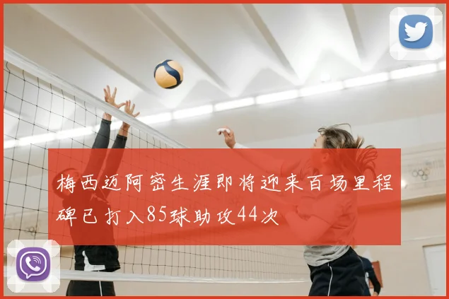 梅西迈阿密生涯即将迎来百场里程碑已打入85球助攻44次