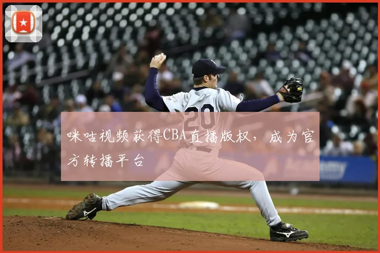 咪咕视频获得CBA直播版权，成为官方转播平台