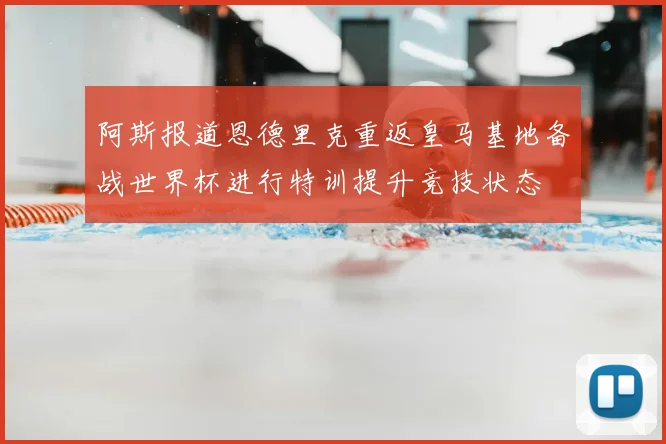 阿斯报道恩德里克重返皇马基地备战世界杯进行特训提升竞技状态