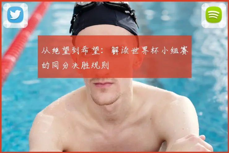 从绝望到希望：解读世界杯小组赛的同分决胜规则