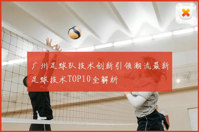 广州足球队技术创新引领潮流最新足球技术TOP10全解析