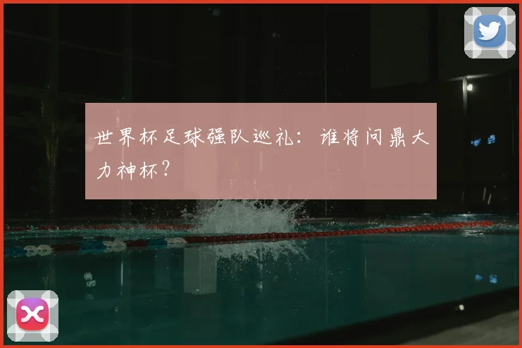 世界杯足球强队巡礼:谁将问鼎大力神杯?