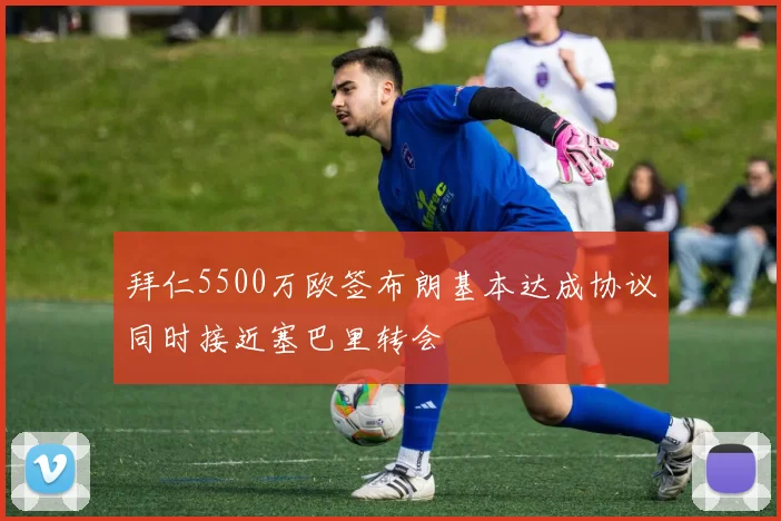 拜仁5500万欧签布朗基本达成协议同时接近塞巴里转会
