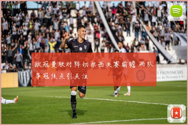 欧冠曼联对阵切尔西决赛前瞻 两队争冠焦点引关注