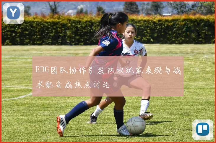 EDG团队协作引发热议玩家表现与战术配合成焦点讨论