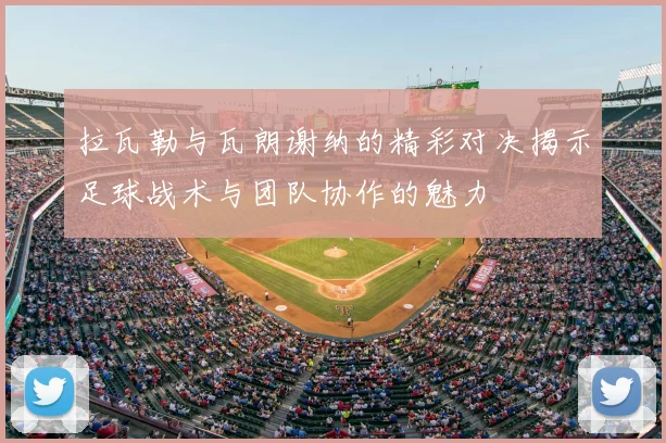 拉瓦勒与瓦朗谢纳的精彩对决揭示足球战术与团队协作的魅力