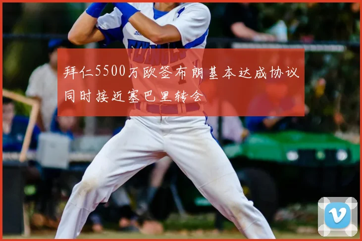 拜仁5500万欧签布朗基本达成协议同时接近塞巴里转会