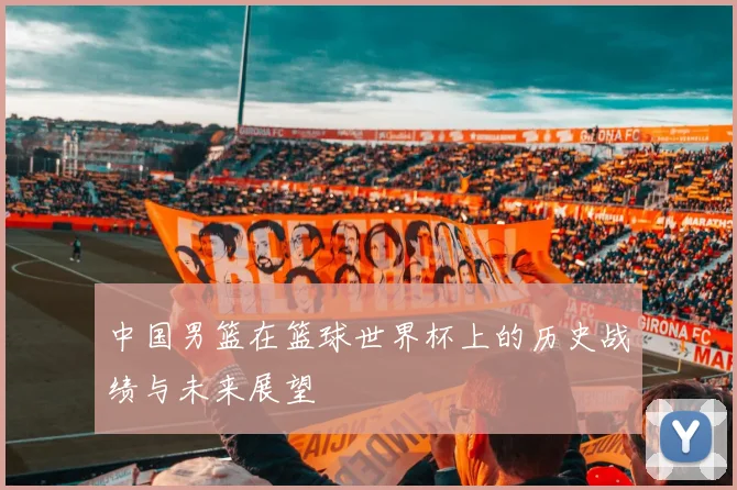 中国男篮在篮球世界杯上的历史战绩与未来展望