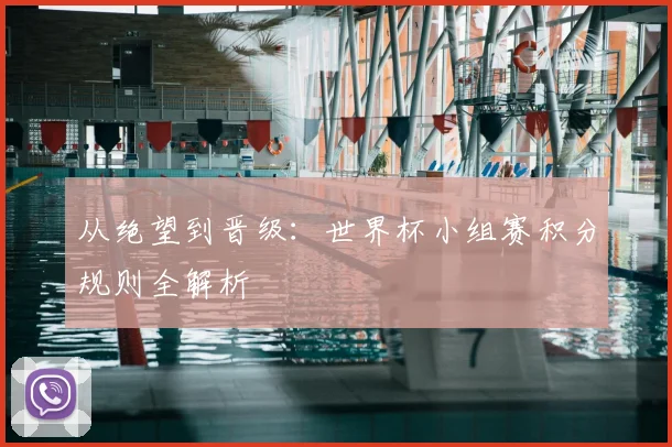 从绝望到晋级:世界杯小组赛积分规则全解析