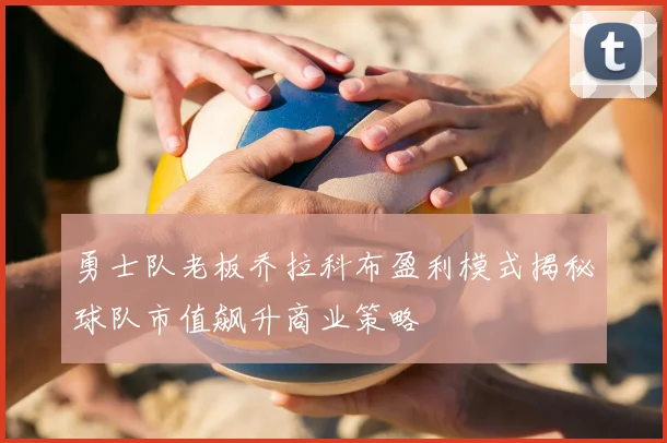 勇士队老板乔拉科布盈利模式揭秘球队市值飙升商业策略