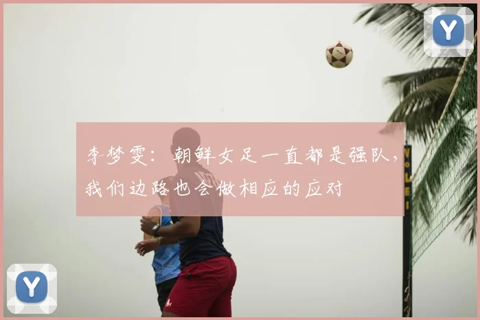 李梦雯：朝鲜女足一直都是强队，我们边路也会做相应的应对