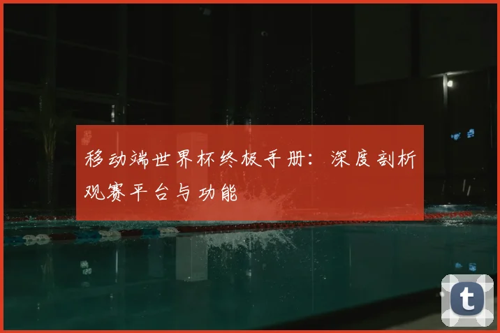 移动端世界杯终极手册：深度剖析观赛平台与功能