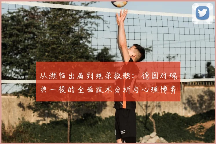从濒临出局到绝杀救赎：德国对瑞典一役的全面技术分析与心理博弈