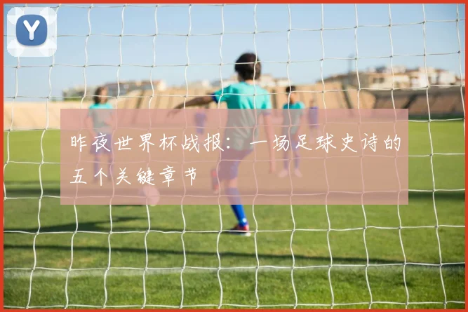昨夜世界杯战报：一场足球史诗的五个关键章节