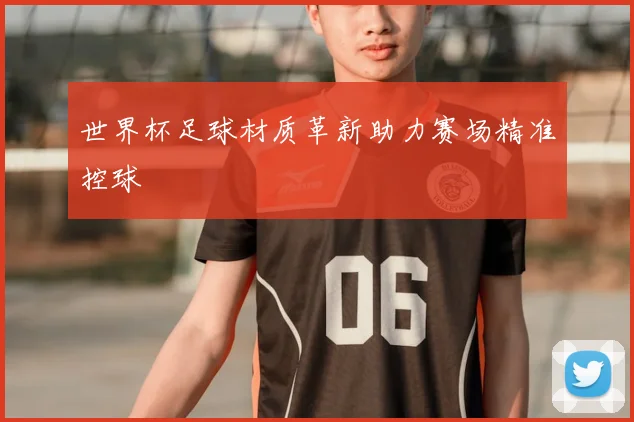 世界杯足球材质革新助力赛场精准控球