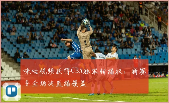 咪咕视频获得CBA独家转播权,新赛季全场次直播覆盖