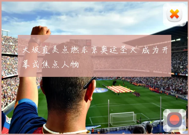 大坂直美点燃东京奥运圣火 成为开幕式焦点人物