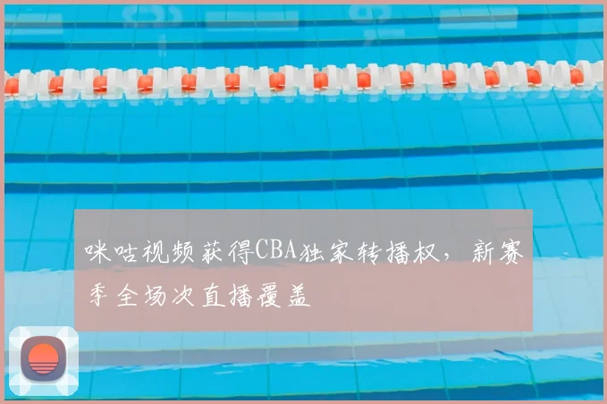 咪咕视频获得CBA独家转播权,新赛季全场次直播覆盖