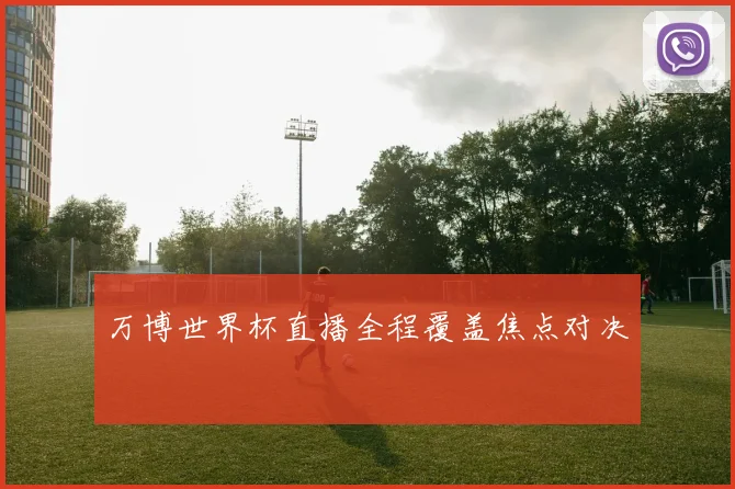 万博世界杯直播全程覆盖焦点对决