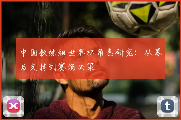 中国教练组世界杯角色研究:从幕后支持到赛场决策