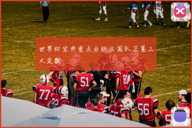 世界杯宝典重点分析法国队卫冕三大变数