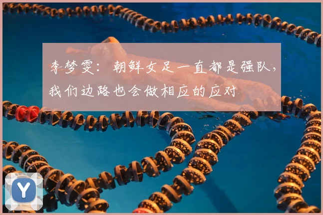 李梦雯：朝鲜女足一直都是强队，我们边路也会做相应的应对