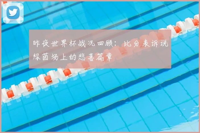 昨夜世界杯战况回顾：比分表诉说绿茵场上的悲喜篇章