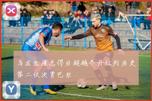 马龙生涯总得分超越乔丹位列历史第二仅次贾巴尔
