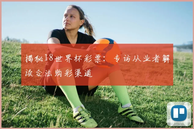 揭秘18世界杯彩票:专访从业者解读合法购彩渠道